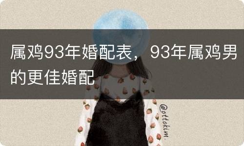 属鸡93年婚配表，93年属鸡男的更佳婚配