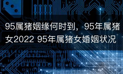 95属猪姻缘何时到，95年属猪女2022 95年属猪女婚姻状况