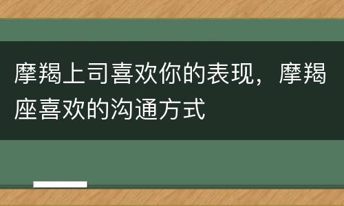 摩羯上司喜欢你的表现，摩羯座喜欢的沟通方式
