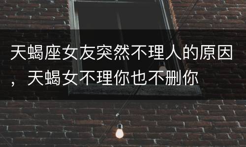 天蝎座女友突然不理人的原因，天蝎女不理你也不删你