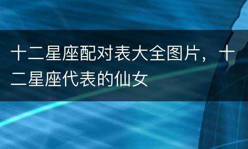 十二星座配对表大全图片，十二星座代表的仙女
