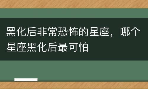 黑化后非常恐怖的星座，哪个星座黑化后最可怕