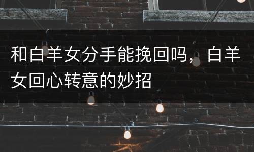 和白羊女分手能挽回吗，白羊女回心转意的妙招