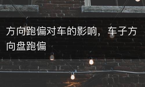 方向跑偏对车的影响，车子方向盘跑偏