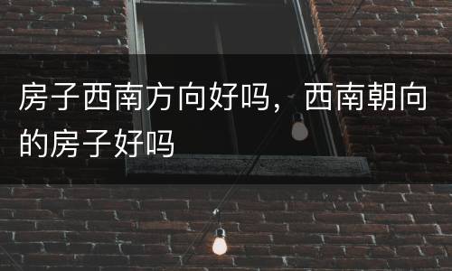 房子西南方向好吗，西南朝向的房子好吗