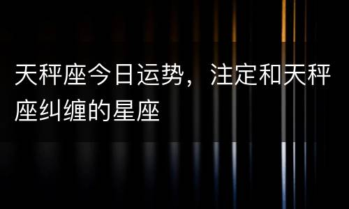 天秤座今日运势，注定和天秤座纠缠的星座