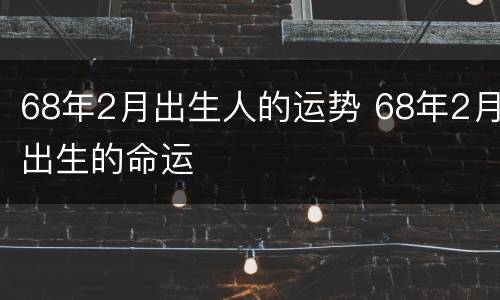68年2月出生人的运势 68年2月出生的命运