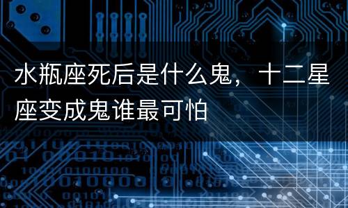 水瓶座死后是什么鬼，十二星座变成鬼谁最可怕