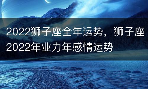 2022狮子座全年运势，狮子座2022年业力年感情运势