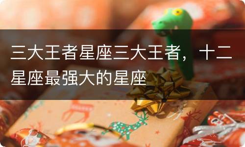 三大王者星座三大王者，十二星座最强大的星座
