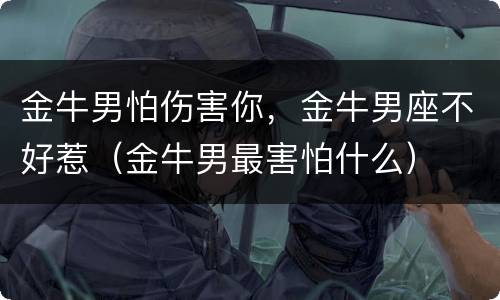 金牛男怕伤害你，金牛男座不好惹（金牛男最害怕什么）