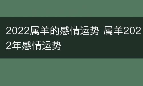 2022属羊的感情运势 属羊2022年感情运势