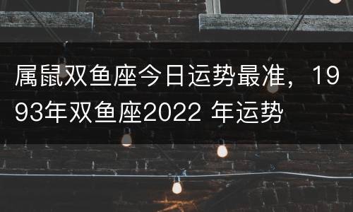 属鼠双鱼座今日运势最准，1993年双鱼座2022 年运势