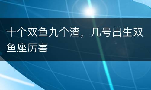 十个双鱼九个渣，几号出生双鱼座厉害