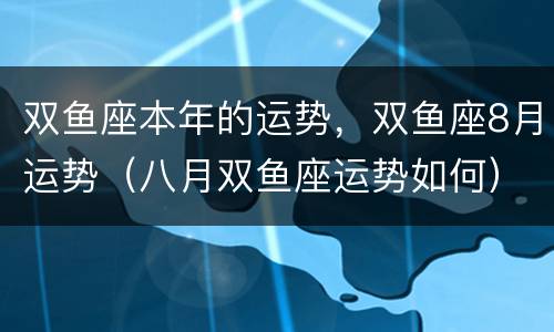 双鱼座本年的运势，双鱼座8月运势（八月双鱼座运势如何）