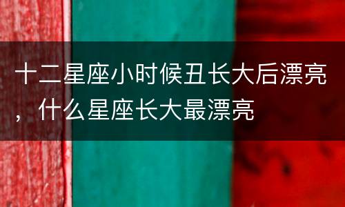 十二星座小时候丑长大后漂亮，什么星座长大最漂亮