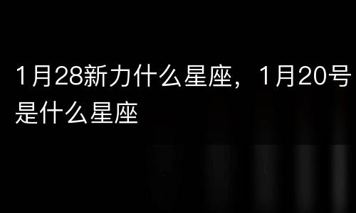 1月28新力什么星座，1月20号是什么星座