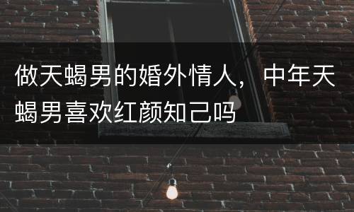 做天蝎男的婚外情人，中年天蝎男喜欢红颜知己吗