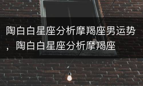 陶白白星座分析摩羯座男运势，陶白白星座分析摩羯座