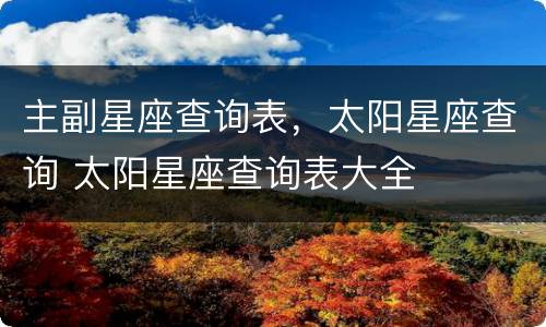 主副星座查询表，太阳星座查询 太阳星座查询表大全
