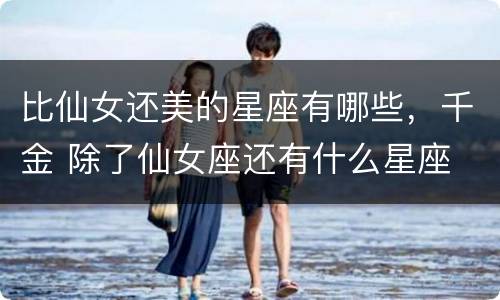 比仙女还美的星座有哪些，千金 除了仙女座还有什么星座