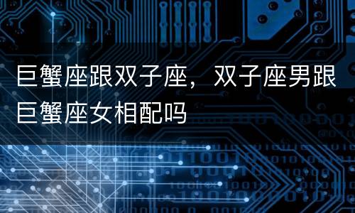 巨蟹座跟双子座，双子座男跟巨蟹座女相配吗