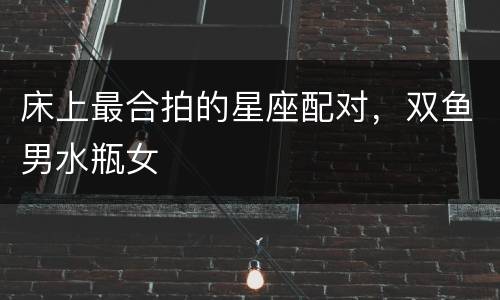 床上最合拍的星座配对，双鱼男水瓶女