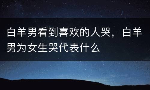 白羊男看到喜欢的人哭，白羊男为女生哭代表什么