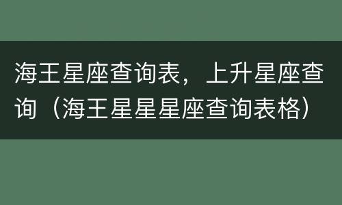 海王星座查询表，上升星座查询（海王星星星座查询表格）