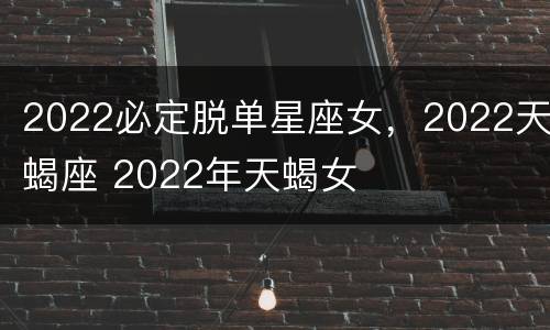 2022必定脱单星座女，2022天蝎座 2022年天蝎女