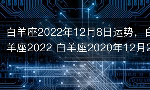 白羊座2022年12月8日运势，白羊座2022 白羊座2020年12月28号的感情运势
