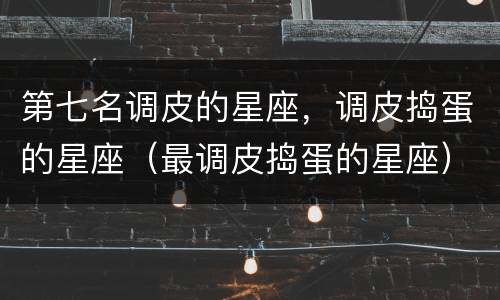 第七名调皮的星座，调皮捣蛋的星座（最调皮捣蛋的星座）
