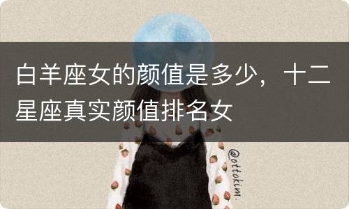 白羊座女的颜值是多少，十二星座真实颜值排名女