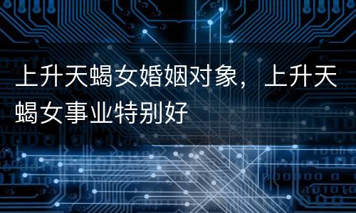上升天蝎女婚姻对象，上升天蝎女事业特别好