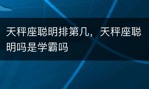 天秤座聪明排第几，天秤座聪明吗是学霸吗