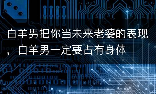 白羊男把你当未来老婆的表现，白羊男一定要占有身体