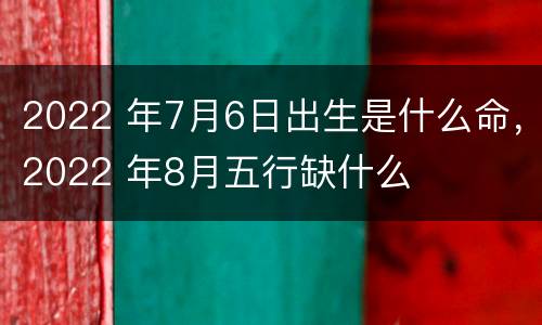 2022 年7月6日出生是什么命，2022 年8月五行缺什么