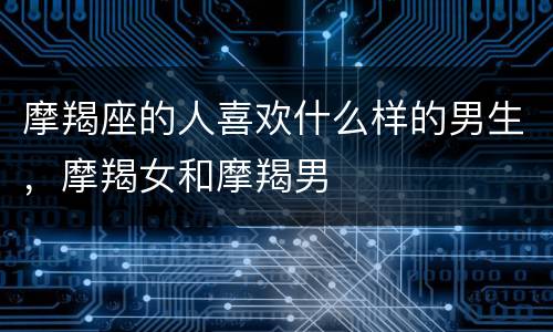 摩羯座的人喜欢什么样的男生，摩羯女和摩羯男