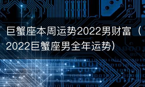 巨蟹座本周运势2022男财富（2022巨蟹座男全年运势）