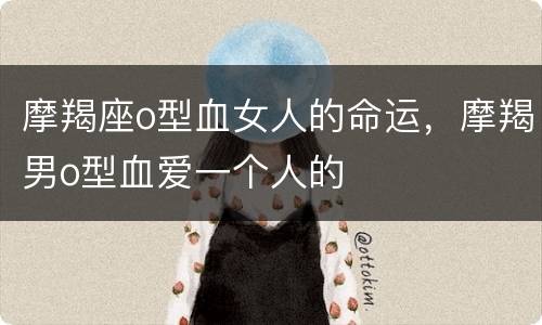 摩羯座o型血女人的命运，摩羯男o型血爱一个人的