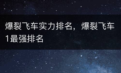 爆裂飞车实力排名，爆裂飞车1最强排名
