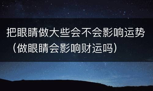 把眼睛做大些会不会影响运势（做眼睛会影响财运吗）