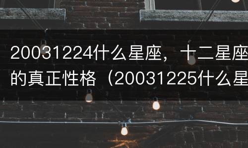 20031224什么星座，十二星座的真正性格（20031225什么星座）