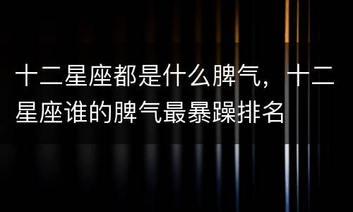 十二星座都是什么脾气，十二星座谁的脾气最暴躁排名