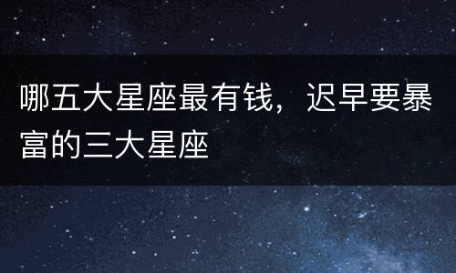 哪五大星座最有钱，迟早要暴富的三大星座