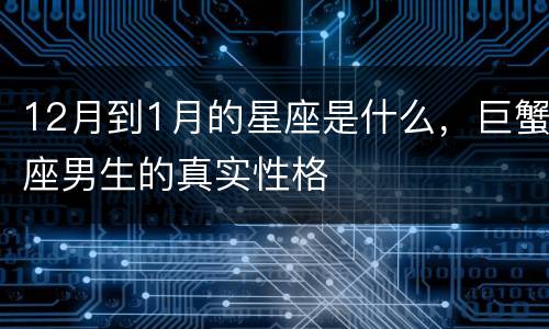 12月到1月的星座是什么，巨蟹座男生的真实性格