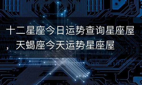 十二星座今日运势查询星座屋，天蝎座今天运势星座屋