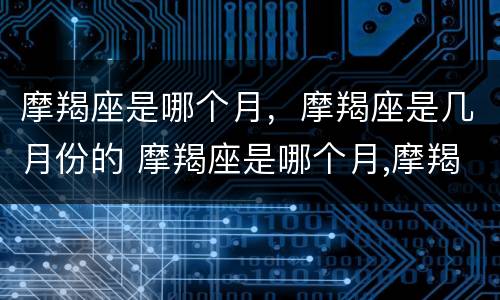 摩羯座是哪个月，摩羯座是几月份的 摩羯座是哪个月,摩羯座是几月份的生日