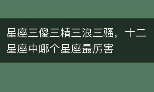 星座三傻三精三浪三骚，十二星座中哪个星座最厉害