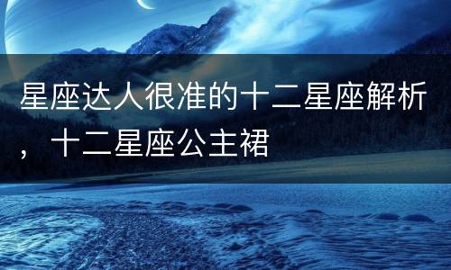 星座达人很准的十二星座解析，十二星座公主裙